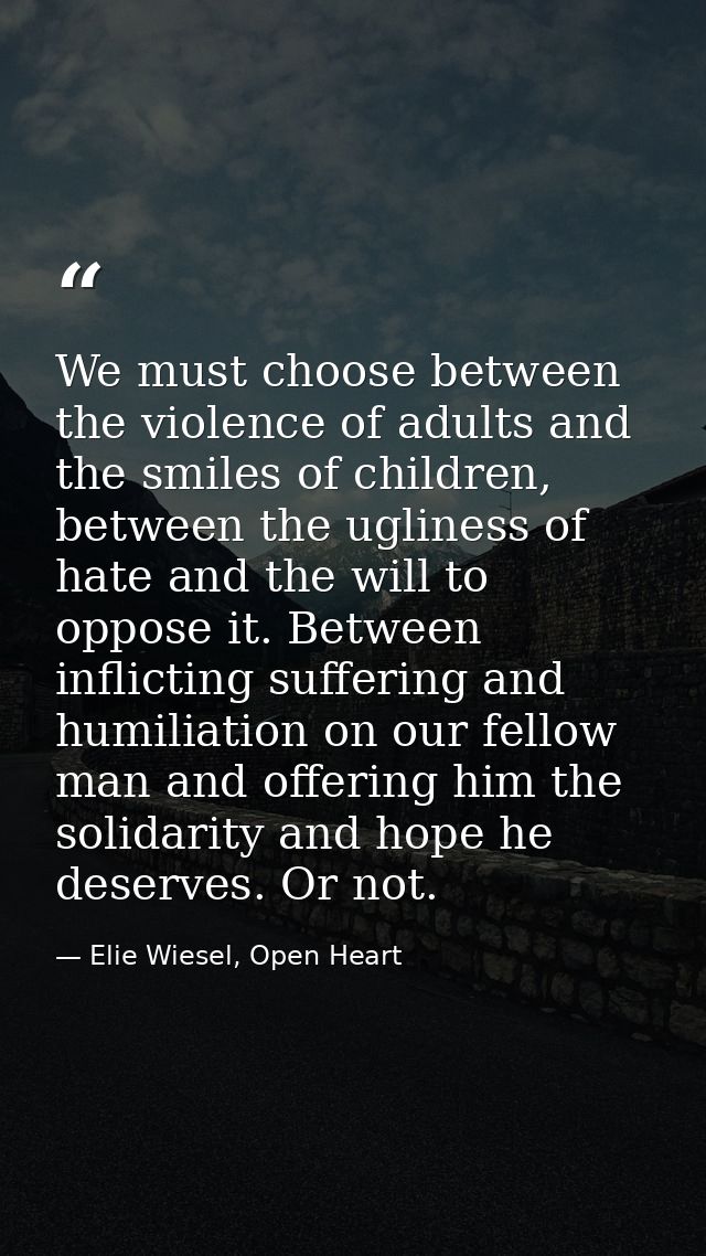 We must choose between the violence of adults and the smiles of children, between the ugliness of hate and the will to o — Elie Wiesel, Open Heart