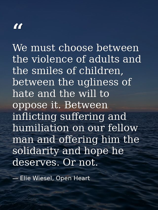 We must choose between the violence of adults and the smiles of children, between the ugliness of hate and the will to o — Elie Wiesel, Open Heart