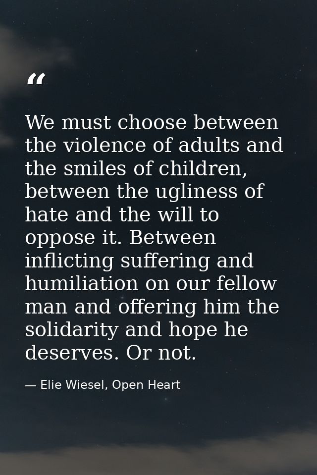 We must choose between the violence of adults and the smiles of children, between the ugliness of hate and the will to o — Elie Wiesel, Open Heart