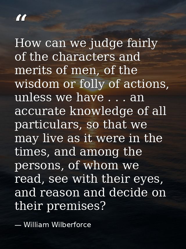 How can we judge fairly of the characters and merits of men, of the wisdom or folly of actions, unless we have . . . an  — William Wilberforce