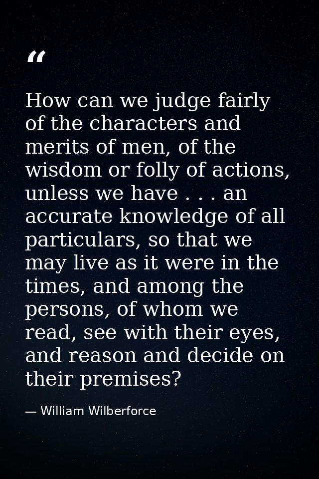 How can we judge fairly of the characters and merits of men, of the wisdom or folly of actions, unless we have . . . an  — William Wilberforce