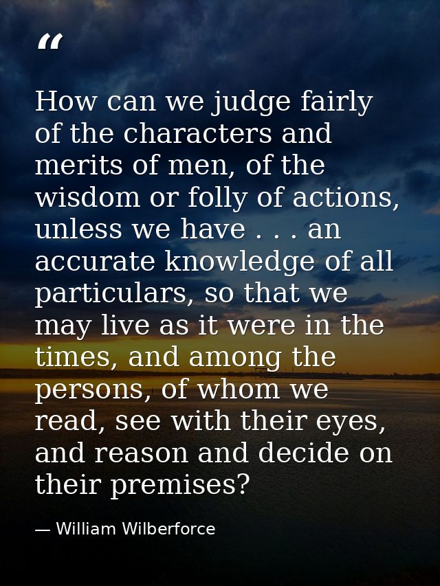 How can we judge fairly of the characters and merits of men, of the wisdom or folly of actions, unless we have . . . an  — William Wilberforce