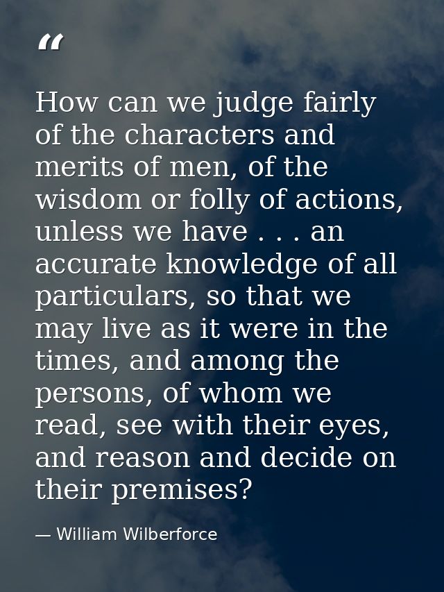 How can we judge fairly of the characters and merits of men, of the wisdom or folly of actions, unless we have . . . an  — William Wilberforce