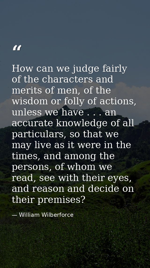 How can we judge fairly of the characters and merits of men, of the wisdom or folly of actions, unless we have . . . an  — William Wilberforce