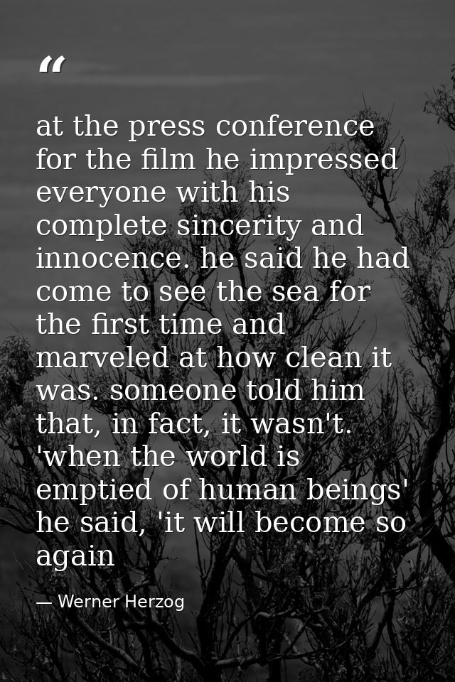 at the press conference for the film he impressed everyone with his complete sincerity and innocence. he said he had com — Werner Herzog