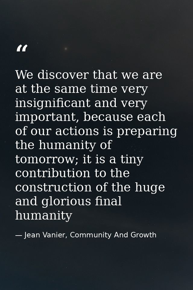 We discover that we are at the same time very insignificant and very important, because each of our actions is preparing — Jean Vanier, Community And Growth