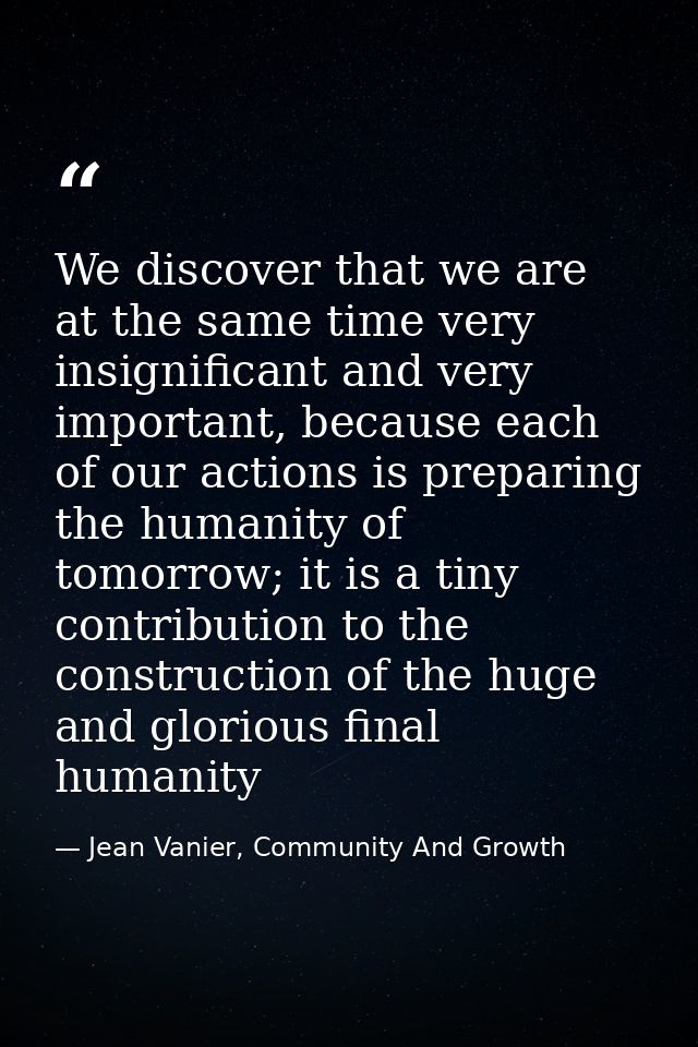 We discover that we are at the same time very insignificant and very important, because each of our actions is preparing — Jean Vanier, Community And Growth
