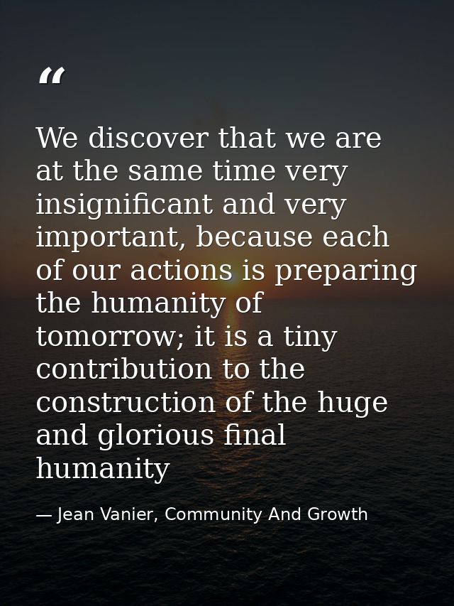We discover that we are at the same time very insignificant and very important, because each of our actions is preparing — Jean Vanier, Community And Growth