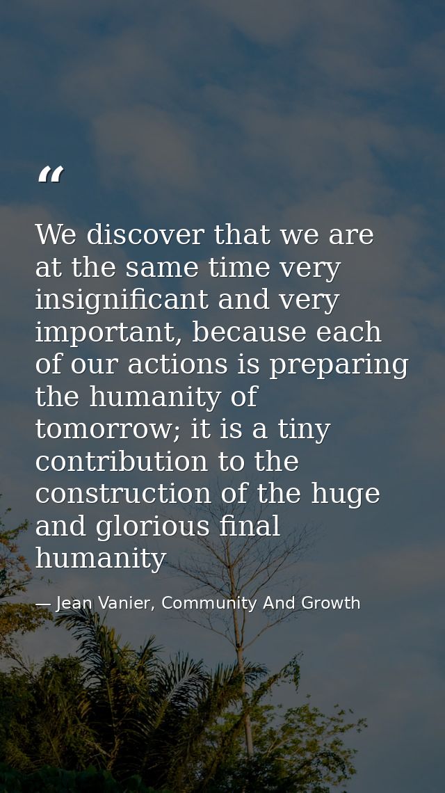 We discover that we are at the same time very insignificant and very important, because each of our actions is preparing — Jean Vanier, Community And Growth