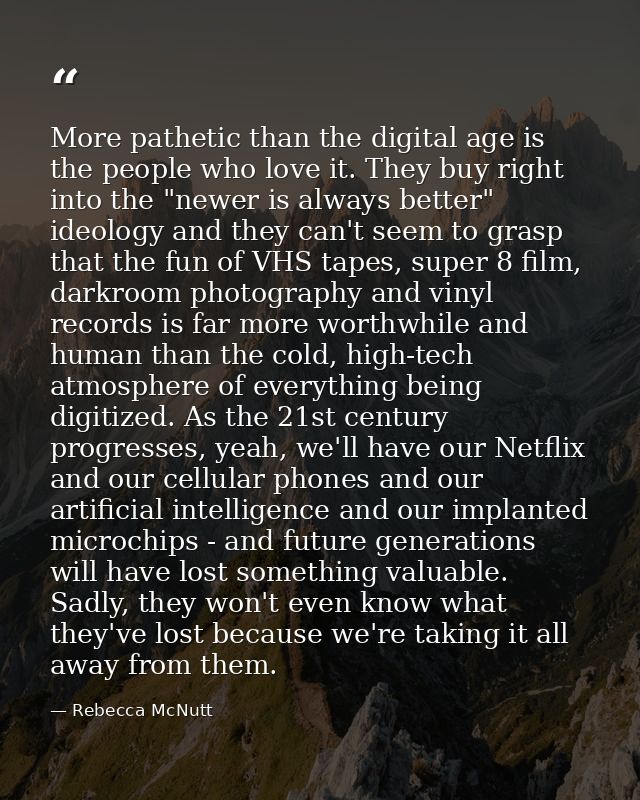 More pathetic than the digital age is the people who love it. They buy right into the "newer is always better" ideology  — Rebecca McNutt