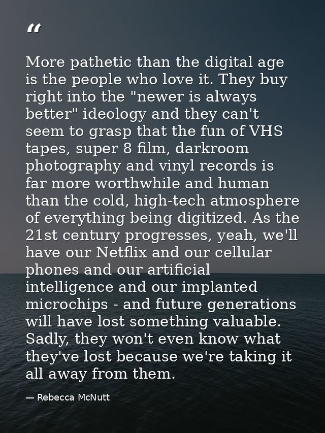 More pathetic than the digital age is the people who love it. They buy right into the "newer is always better" ideology  — Rebecca McNutt