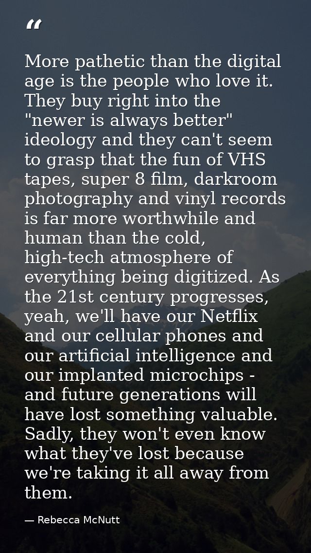 More pathetic than the digital age is the people who love it. They buy right into the "newer is always better" ideology  — Rebecca McNutt