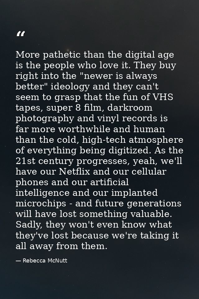 More pathetic than the digital age is the people who love it. They buy right into the "newer is always better" ideology  — Rebecca McNutt
