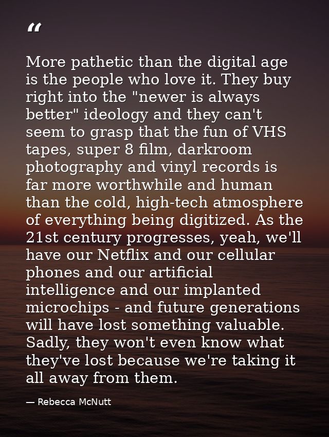 More pathetic than the digital age is the people who love it. They buy right into the "newer is always better" ideology  — Rebecca McNutt