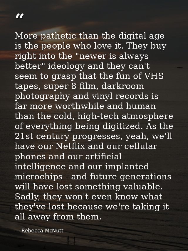 More pathetic than the digital age is the people who love it. They buy right into the "newer is always better" ideology  — Rebecca McNutt