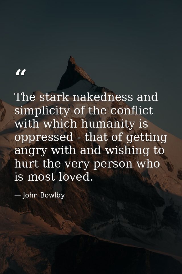 The stark nakedness and simplicity of the conflict with which humanity is oppressed - that of getting angry with and wis — John Bowlby