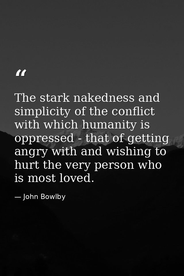 The stark nakedness and simplicity of the conflict with which humanity is oppressed - that of getting angry with and wis — John Bowlby