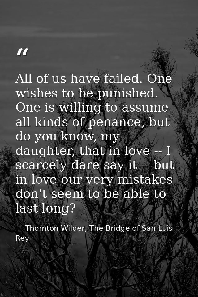 All of us have failed. One wishes to be punished. One is willing to assume all kinds of penance, but do you know, my dau — Thornton Wilder, The Bridge of San Luis Rey