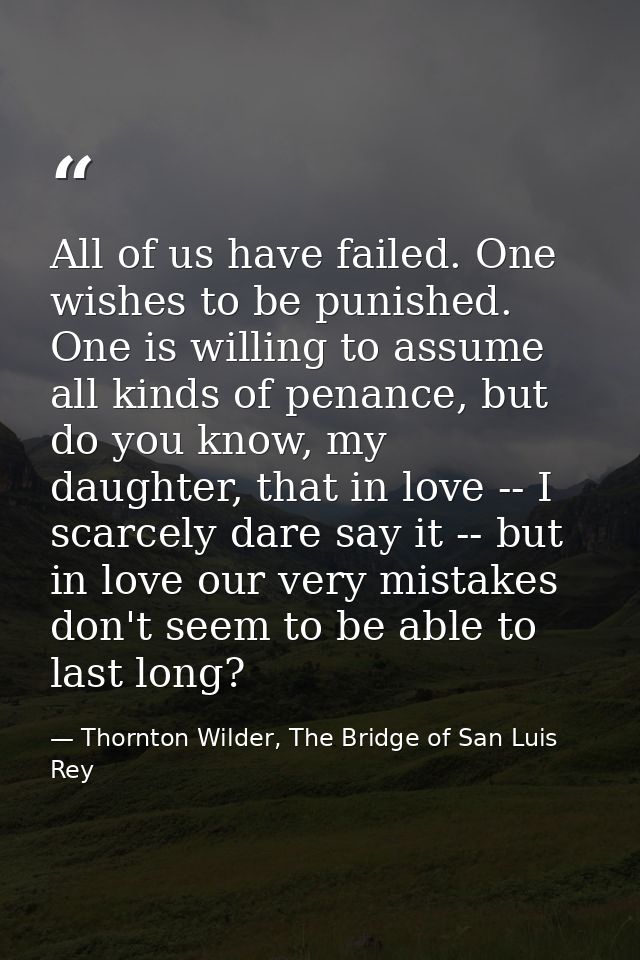 All of us have failed. One wishes to be punished. One is willing to assume all kinds of penance, but do you know, my dau — Thornton Wilder, The Bridge of San Luis Rey