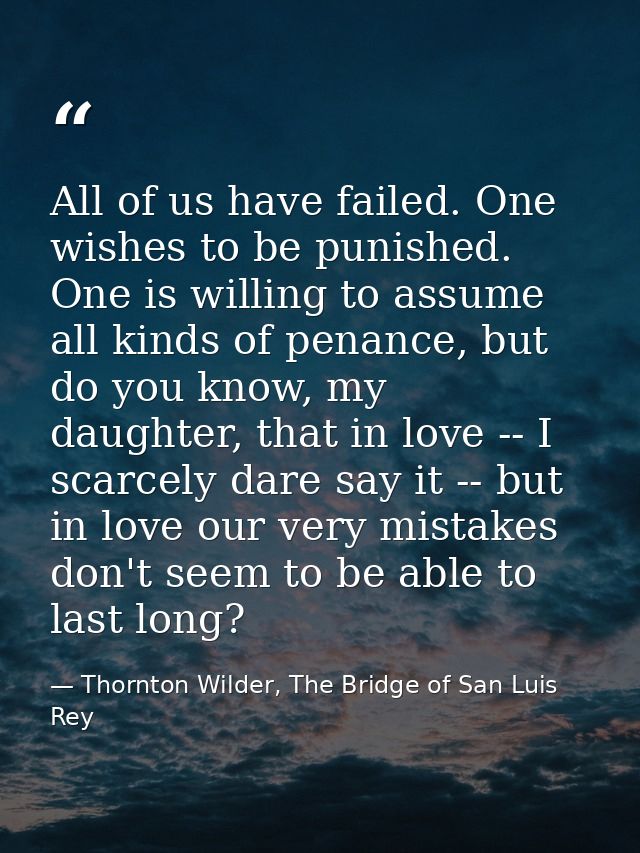 All of us have failed. One wishes to be punished. One is willing to assume all kinds of penance, but do you know, my dau — Thornton Wilder, The Bridge of San Luis Rey