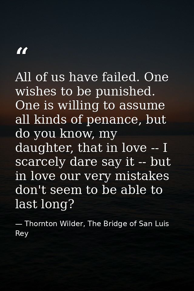 All of us have failed. One wishes to be punished. One is willing to assume all kinds of penance, but do you know, my dau — Thornton Wilder, The Bridge of San Luis Rey