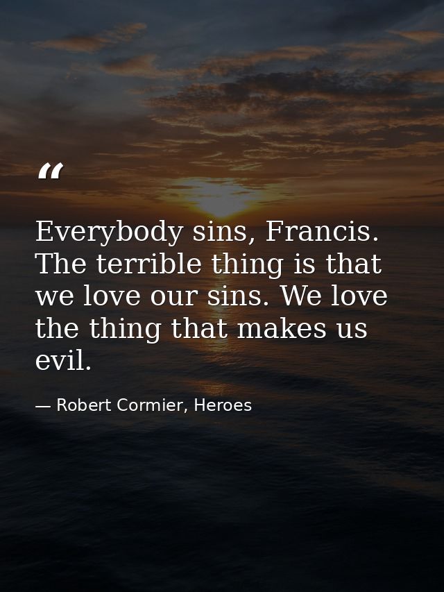 Everybody sins, Francis. The terrible thing is that we love our sins. We love the thing that makes us evil. — Robert Cormier, Heroes