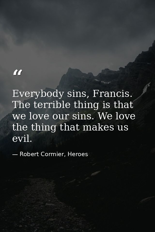 Everybody sins, Francis. The terrible thing is that we love our sins. We love the thing that makes us evil. — Robert Cormier, Heroes