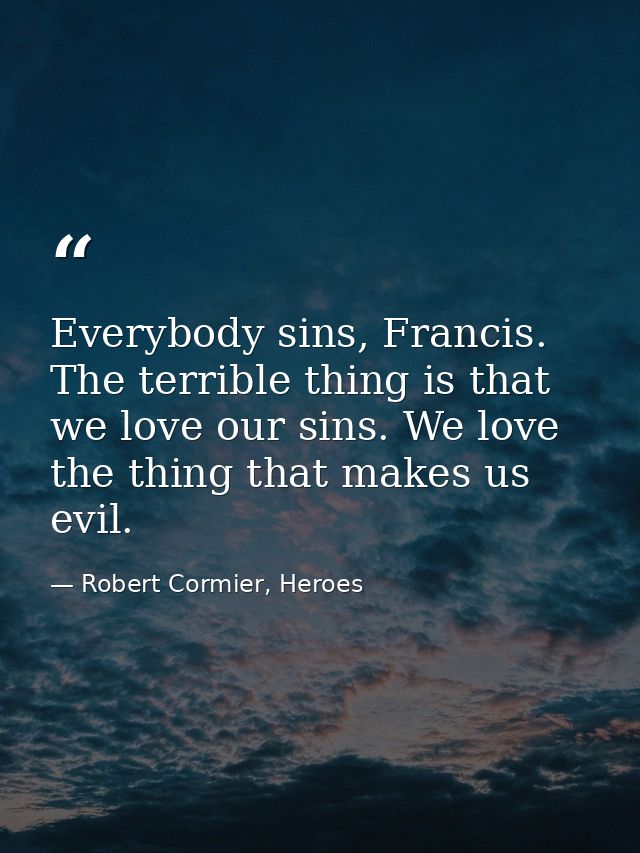 Everybody sins, Francis. The terrible thing is that we love our sins. We love the thing that makes us evil. — Robert Cormier, Heroes