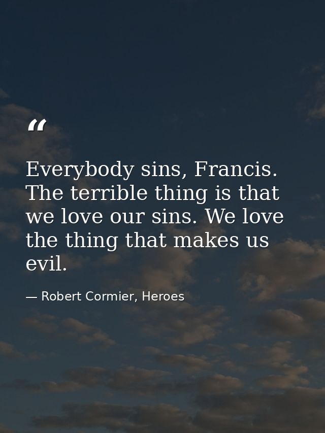 Everybody sins, Francis. The terrible thing is that we love our sins. We love the thing that makes us evil. — Robert Cormier, Heroes