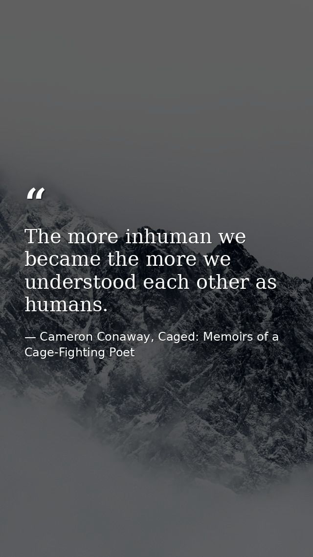 The more inhuman we became the more we understood each other as humans. — Cameron Conaway, Caged: Memoirs of a Cage-Fighting Poet