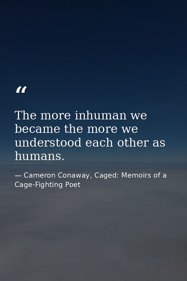 The more inhuman we became the more we understood each other as humans. — Cameron Conaway, Caged: Memoirs of a Cage-Fighting Poet