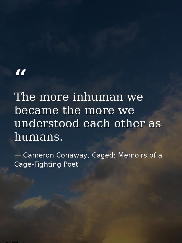 The more inhuman we became the more we understood each other as humans. — Cameron Conaway, Caged: Memoirs of a Cage-Fighting Poet