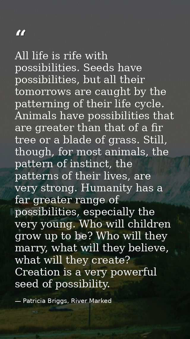 All life is rife with possibilities. Seeds have possibilities, but all their tomorrows are caught by the patterning of t — Patricia Briggs, River Marked