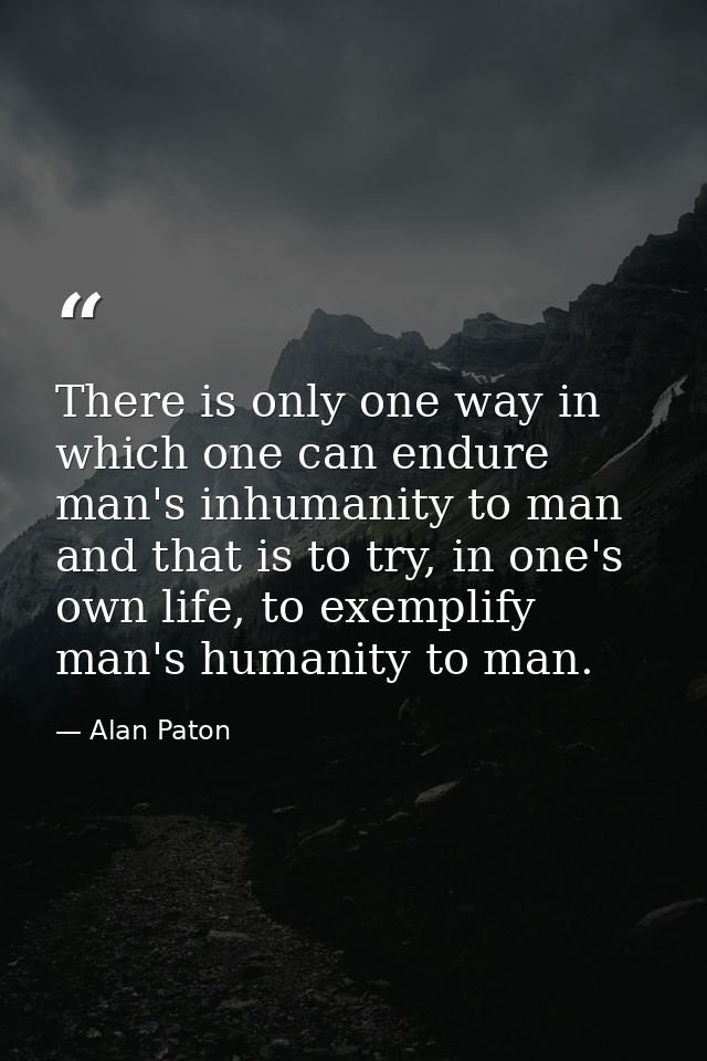 There is only one way in which one can endure man's inhumanity to man and that is to try, in one's own life, to exemplif — Alan Paton