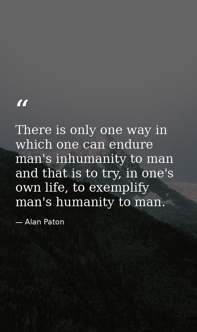 There is only one way in which one can endure man's inhumanity to man and that is to try, in one's own life, to exemplif — Alan Paton