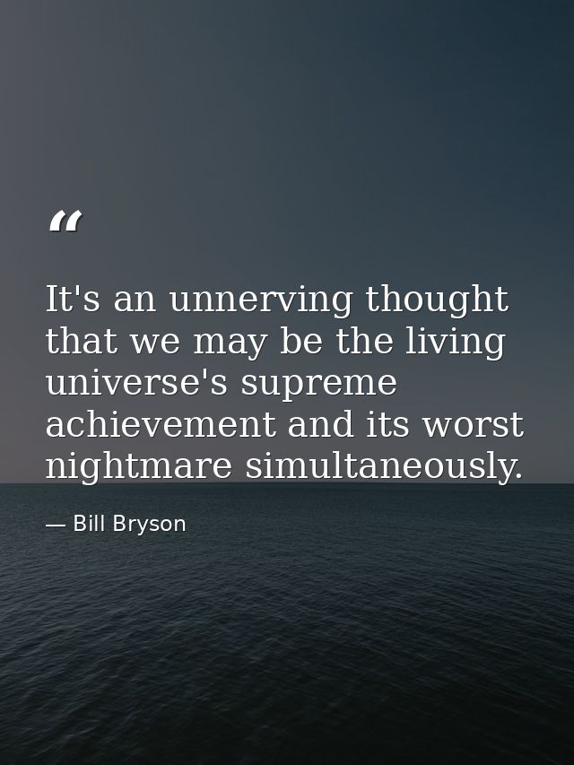 It's an unnerving thought that we may be the living universe's supreme achievement and its worst nightmare simultaneousl — Bill Bryson