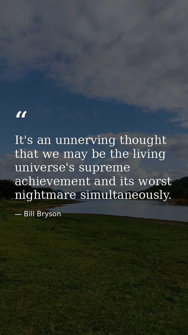 It's an unnerving thought that we may be the living universe's supreme achievement and its worst nightmare simultaneousl — Bill Bryson