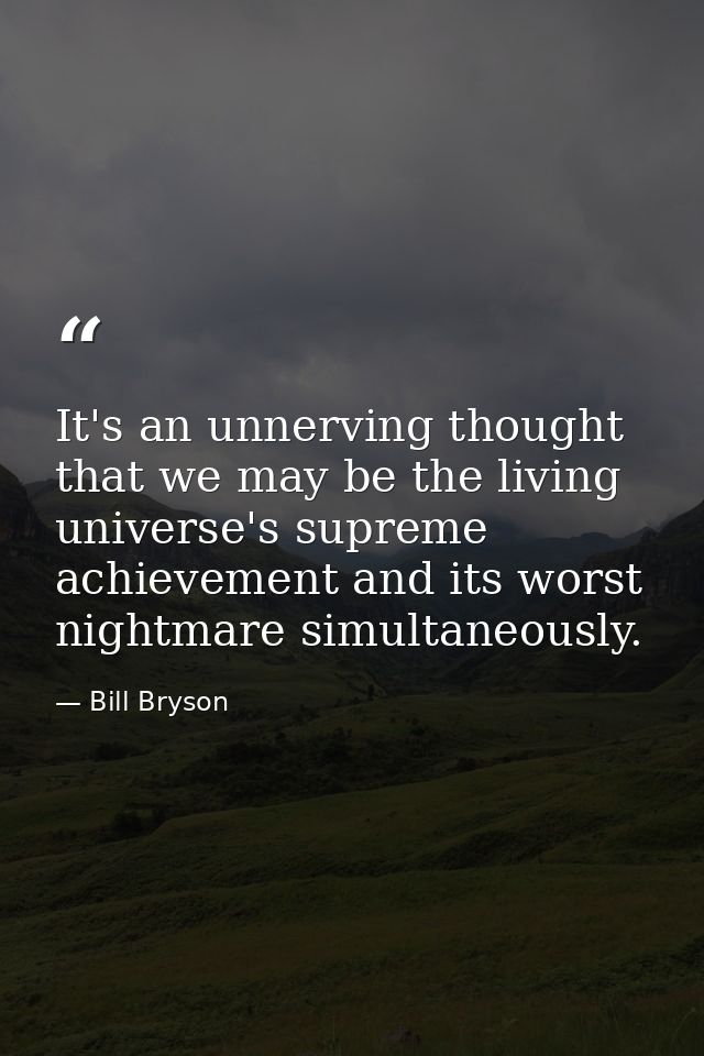 It's an unnerving thought that we may be the living universe's supreme achievement and its worst nightmare simultaneousl — Bill Bryson