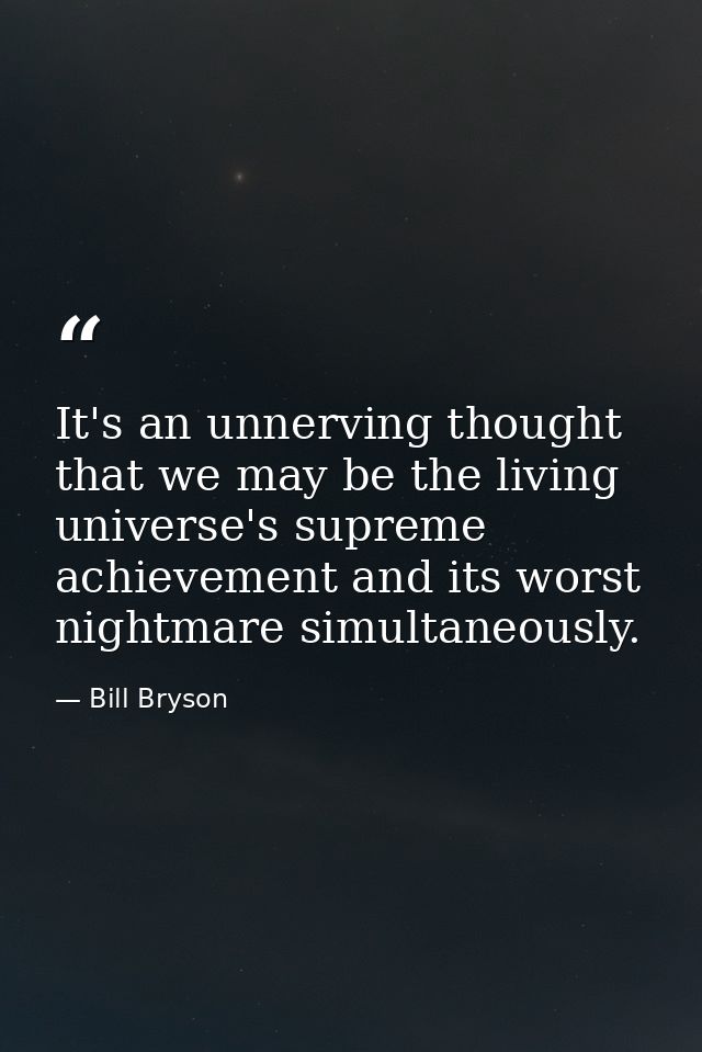 It's an unnerving thought that we may be the living universe's supreme achievement and its worst nightmare simultaneousl — Bill Bryson