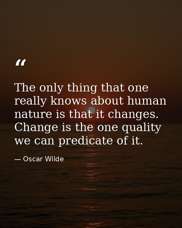 The only thing that one really knows about human nature is that it changes. Change is the one quality we can predicate o — Oscar Wilde
