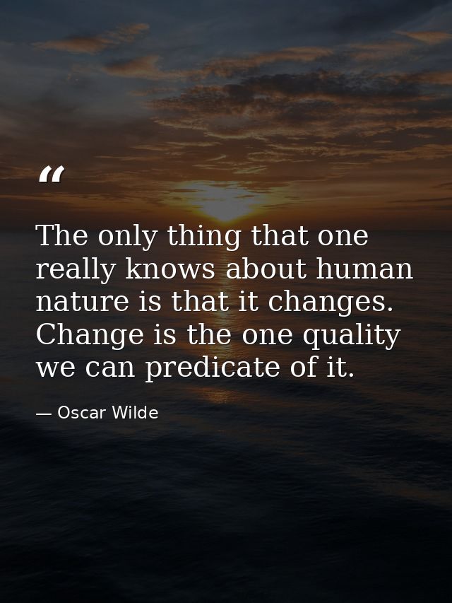 The only thing that one really knows about human nature is that it changes. Change is the one quality we can predicate o — Oscar Wilde