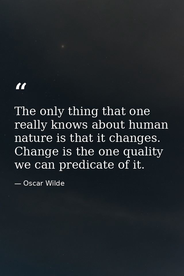 The only thing that one really knows about human nature is that it changes. Change is the one quality we can predicate o — Oscar Wilde