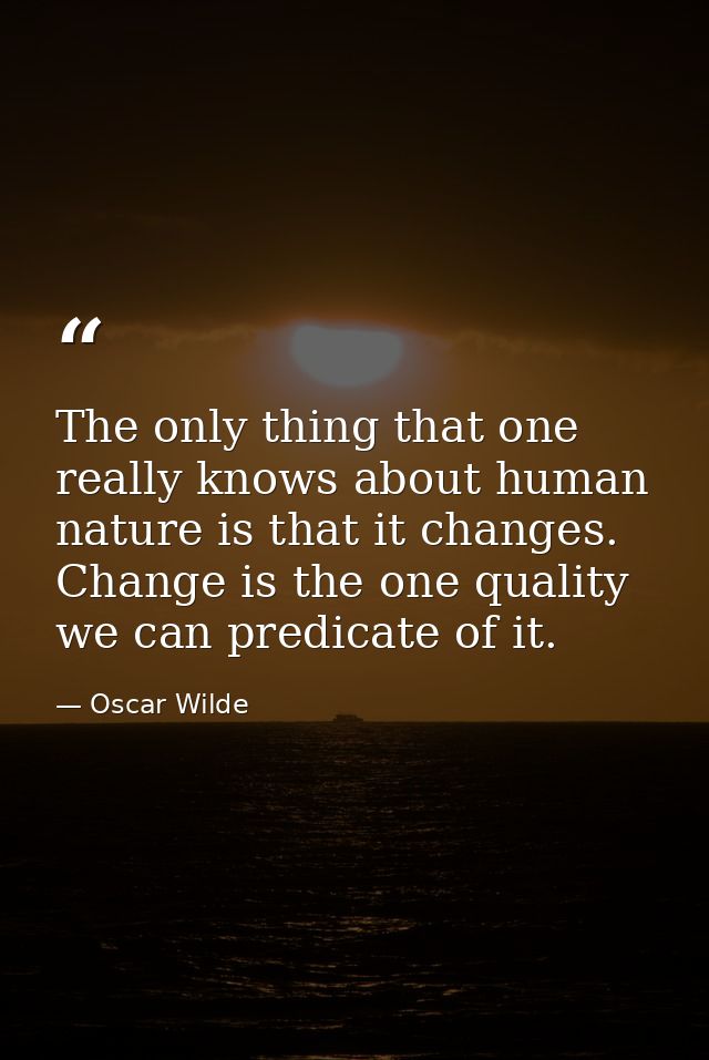 The only thing that one really knows about human nature is that it changes. Change is the one quality we can predicate o — Oscar Wilde