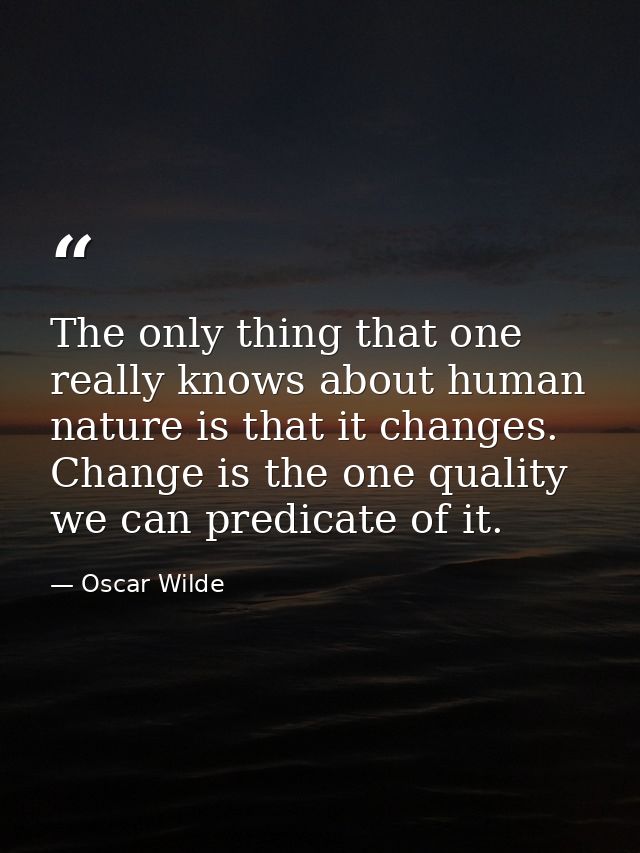 The only thing that one really knows about human nature is that it changes. Change is the one quality we can predicate o — Oscar Wilde