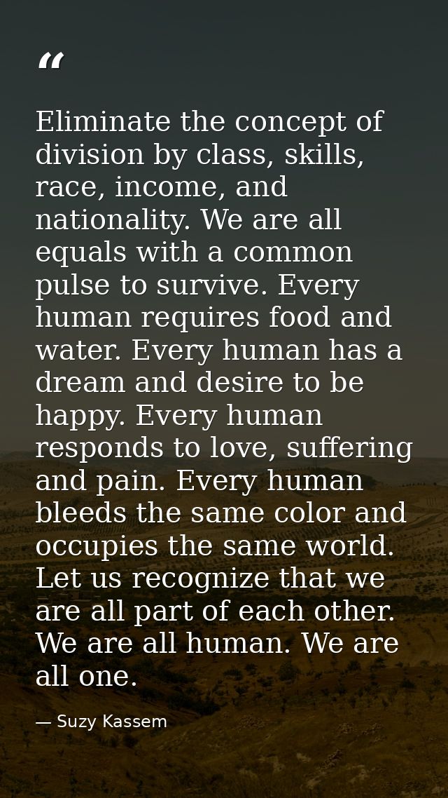 Eliminate the concept of division by class, skills, race, income, and nationality. We are all equals with a common pulse — Suzy Kassem