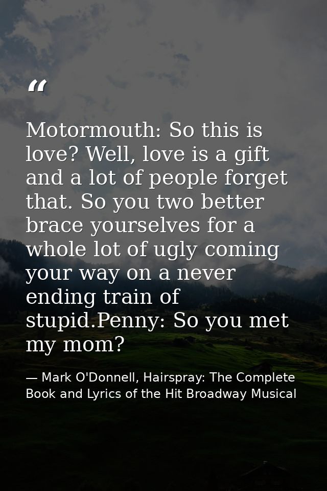 Motormouth: So this is love? Well, love is a gift and a lot of people forget that. So you two better brace yourselves fo — Mark O'Donnell, Hairspray: The Complete Book and Lyrics of the Hit Broadway Musical