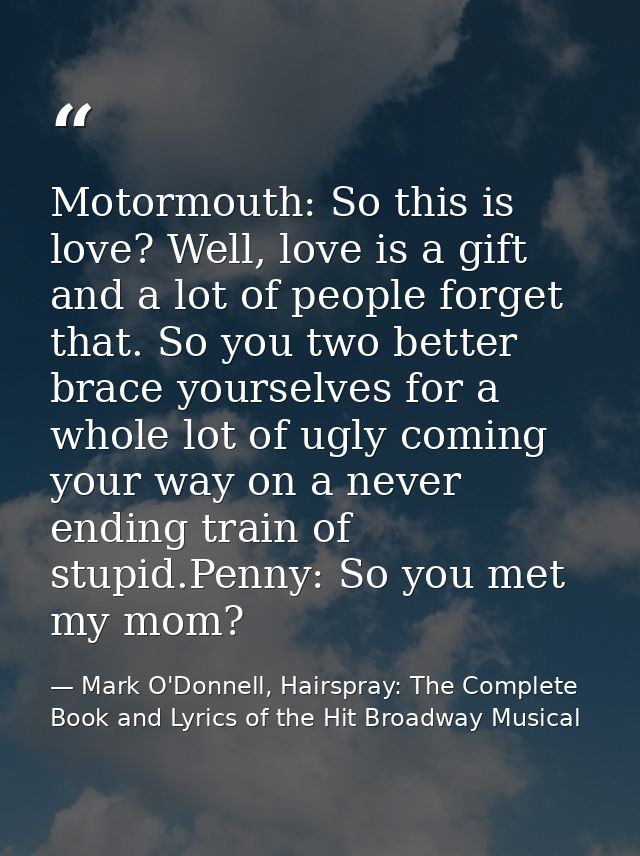 Motormouth: So this is love? Well, love is a gift and a lot of people forget that. So you two better brace yourselves fo — Mark O'Donnell, Hairspray: The Complete Book and Lyrics of the Hit Broadway Musical
