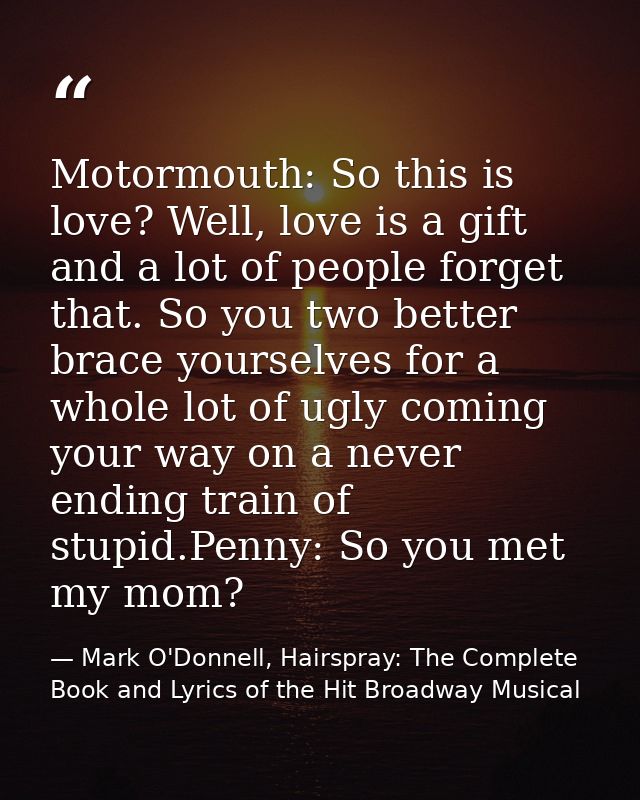 Motormouth: So this is love? Well, love is a gift and a lot of people forget that. So you two better brace yourselves fo — Mark O'Donnell, Hairspray: The Complete Book and Lyrics of the Hit Broadway Musical