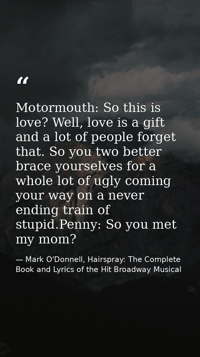 Motormouth: So this is love? Well, love is a gift and a lot of people forget that. So you two better brace yourselves fo — Mark O'Donnell, Hairspray: The Complete Book and Lyrics of the Hit Broadway Musical