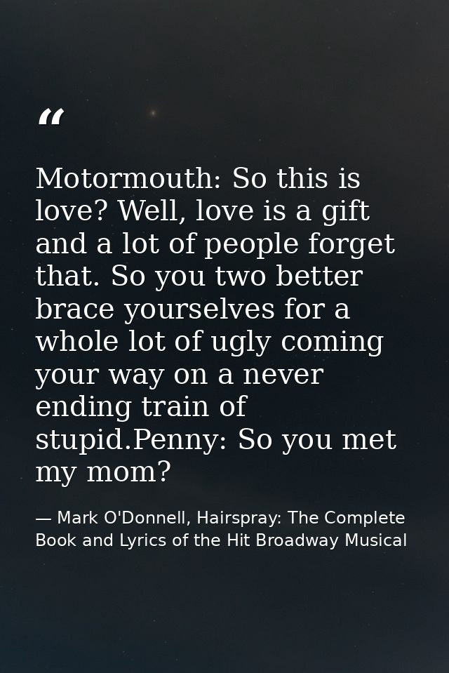Motormouth: So this is love? Well, love is a gift and a lot of people forget that. So you two better brace yourselves fo — Mark O'Donnell, Hairspray: The Complete Book and Lyrics of the Hit Broadway Musical